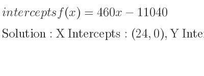 The intercepts of f(x)=460x-11040 is X Intercepts: (24,0),Y Intercepts: (0,-11040)